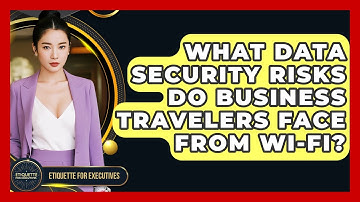 What Data Security Risks Do Business Travelers Face From Wi-Fi? - Etiquette for Executives
