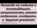 Никогда не ходите к ясновидящим, эктрасенсам, магам гадалкам, колдунам, и  другим умникам