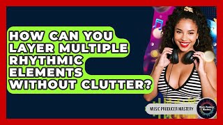 How Can You Layer Multiple Rhythmic Elements Without Clutter - Music Producer Mastery