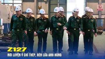 Z127: Nơi luyện ý chí thép, rèn lửa Anh hùng