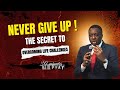 NEVER GIVE UP ! THE SECRET TO OVERCOMING LIFE CHALLENGES