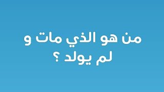 من هو الذي مات ولم يولد