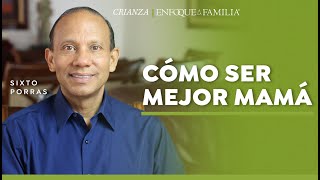 Cómo Ser Mejor Mamá | Sixto Porras