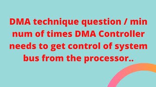 DMA Question 1/Min num of times DMA Controller needs to get control of system bus from processor....