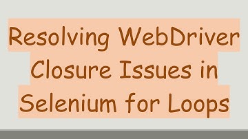 Resolving WebDriver Closure Issues in Selenium for Loops