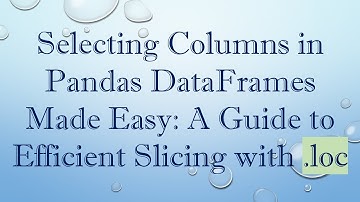 Selecting Columns in Pandas DataFrames Made Easy: A Guide to Efficient Slicing with .loc