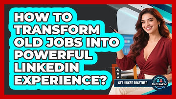 How To Transform Old Jobs Into Powerful LinkedIn Experience? - Get Linked Together