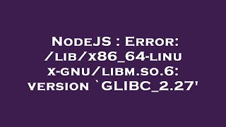 NodeJS : Error: /lib/x86_64-linux-gnu/libm.so.6: version `GLIBC_2.27'
