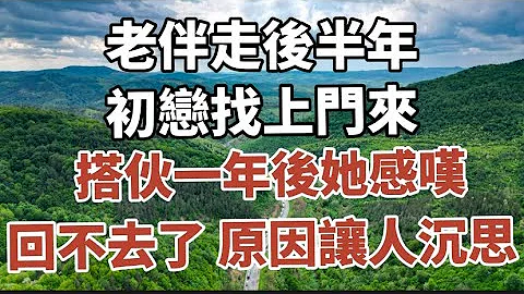 老伴走後半年，初戀找上門來，搭夥一年後，她感嘆回不去了，原因讓人沉思！#中老年心語 #養老 #幸福#人生 #讀書 #佛 #情感故事 #為人處世 - 天天要聞