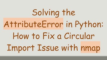 Solving the AttributeError in Python: How to Fix a Circular Import Issue with nmap