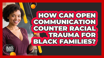 How Can Open Communication Counter Racial Trauma For Black Families? - Black Parent Authority