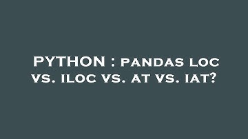 PYTHON : pandas loc vs. iloc vs. at vs. iat?