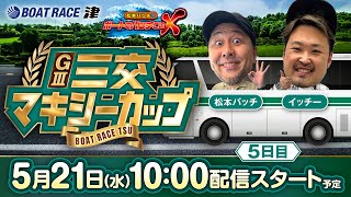 ＧⅢ三交マキシーカップ【松本バッチのボートでバッチこいX 生配信】（2025/5/21）＜ボートレース津 1R～12R＞松本バッチ＆イッチー【5日目】