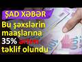 ŞAD XƏBƏR: BU ŞƏXSLƏRƏİN MAAŞLARINDA 35 FAİZ ARTIM TƏKLİF OLUNDU