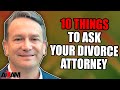 10 Things to Ask Your Divorce Attorney!