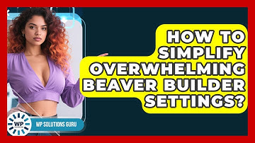 How To Simplify Overwhelming Beaver Builder Settings? - WP Solutions Guru