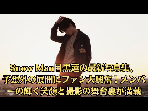 Snow Man目黒蓮の最新写真集、予想外の展開にファン大興奮！メンバーの輝く笑顔と撮影の舞台裏が満載
