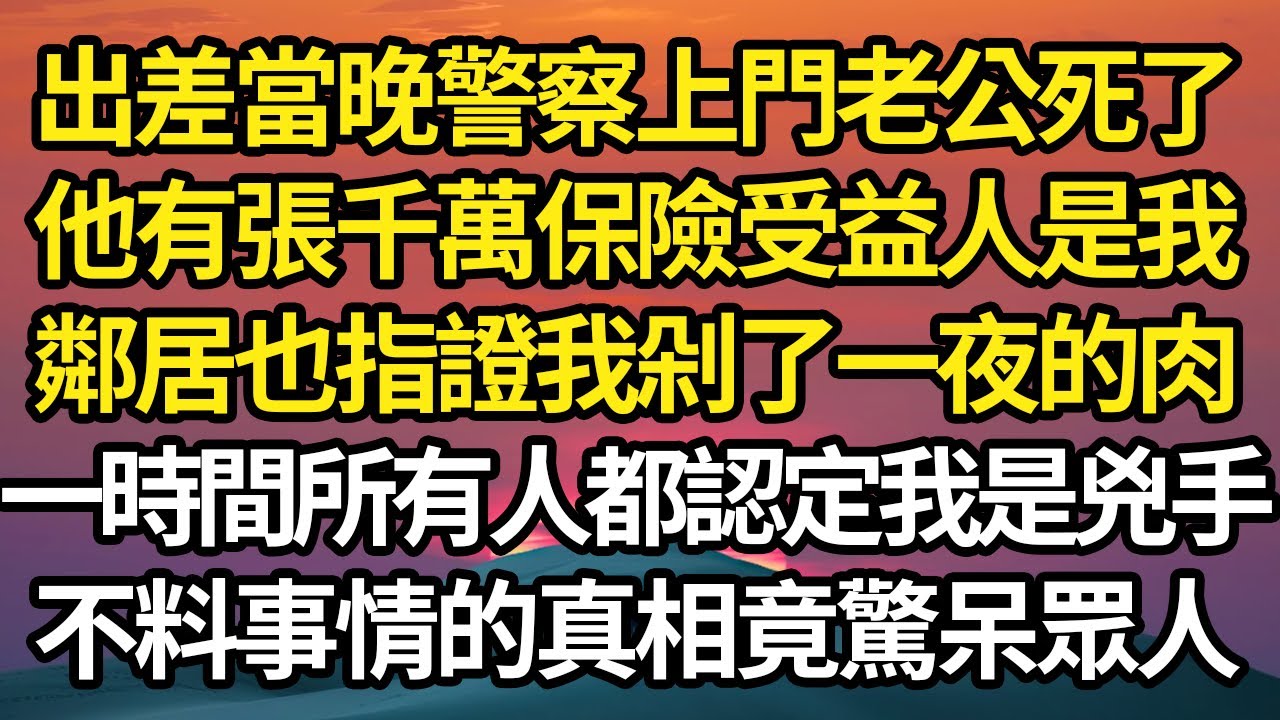 出差當晚警察上門老公死了，他有張千萬保險受益人是我，鄰居也指證我剁了一夜的肉，一時間所有人都認定我是兇手，不料事情的真相竟驚呆眾人 #故事#情感#情感故事#人生#人生經驗#人生故事#生活哲學#為人哲學
