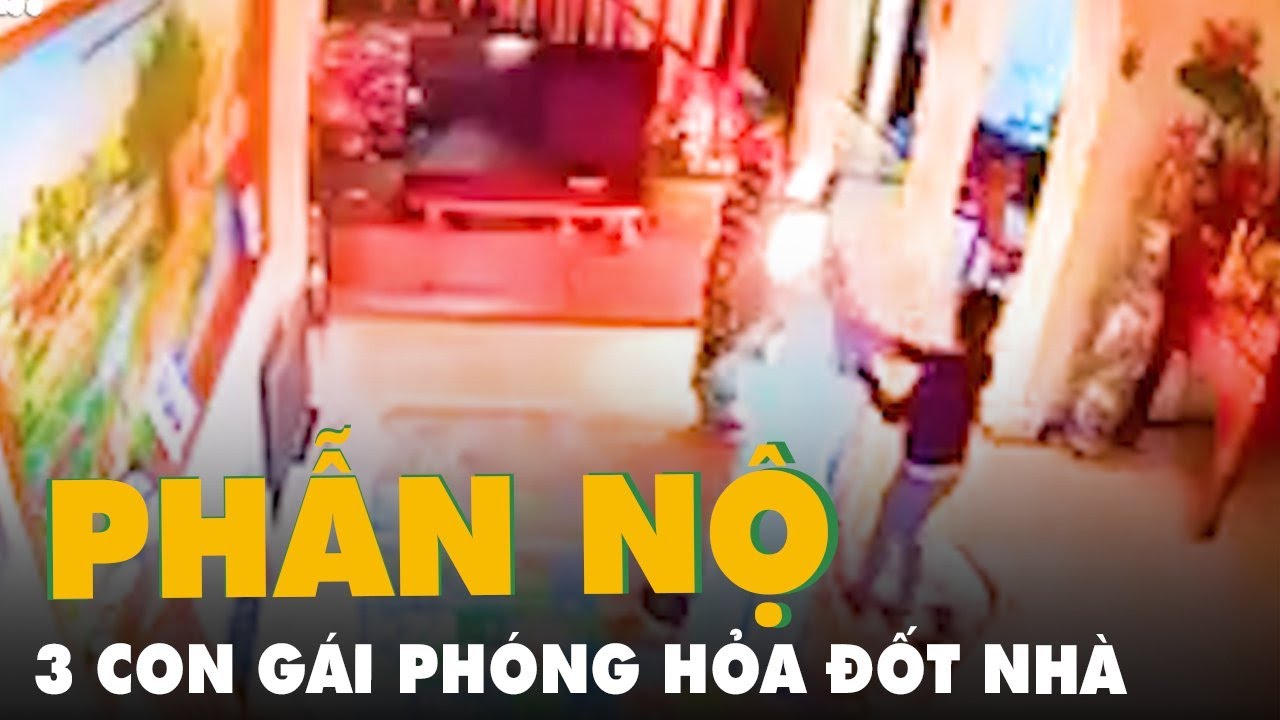 Mặc cho mẹ van xin, ba con gái vẫn dùng xăng phóng hỏa... - youtube