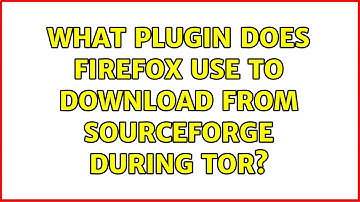 What plugin does Firefox use to download from SourceForge during Tor? (2 Solutions!!)