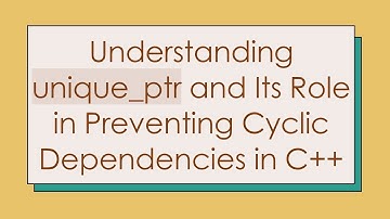 Understanding unique_ptr and Its Role in Preventing Cyclic Dependencies in C+ +