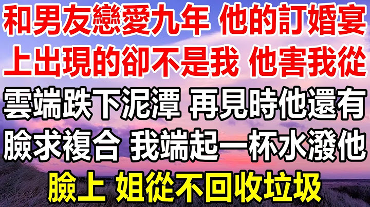 和男朋友恋爱九年，却在他的订婚宴上看到的不是我，让我从高处跌入泥潭。再见面时他竟然脸皮厚地请求复合，我毫不客气地将水泼在他脸上：我可不回收垃圾。