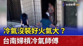 冷氣沒裝好火氣大？ 台南婦槓冷氣師傅