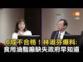 6成不合格！林淑芬爆料:食用油脂廠缺失政府早知道