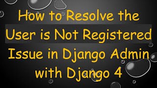 How to Resolve the User is Not Registered Issue in Django Admin with Django 4