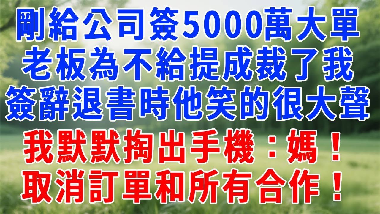 剛給公司簽下5000萬大單，老板為不給提成裁了我！簽辭退書時他笑的很大聲！我默默掏出手機：媽！取消訂單和所有合作！#人生感悟 #故事分享 #情感 #职场 #打脸 #反转