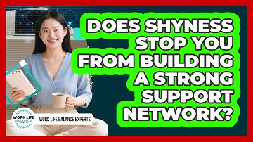 Does Shyness Stop You From Building A Strong Support Network? - Work Life Balance Experts