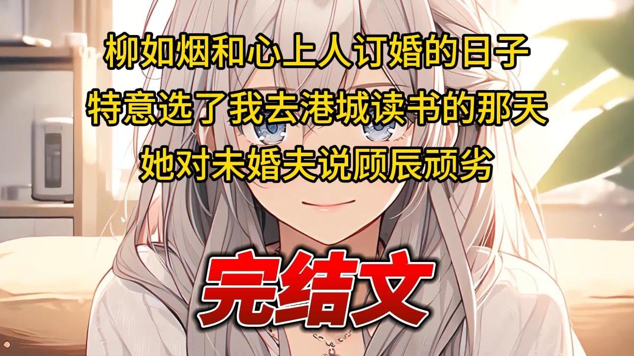 【柳如烟合集】（完结文）柳如烟和心上人订婚的日子，特意选了我去港城读书的那天，她对未婚夫说顾辰顽劣 #一口气看完 #爽文 #小说 #完结文 #柳如煙 #小说推荐 #小说推文