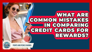 What Are Common Mistakes in Comparing Credit Cards for Rewards? | Points and Perks Channel News