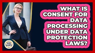What Is Consent For Data Processing Under Data Protection Laws? - Guide To Your Rights
