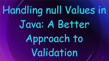 Handling null Values in Java: A Better Approach to Validation