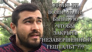 Стоит ли возвращать БЫВШУЮ, чтобы закрыть «НЕЗАВЕРШЕННЫЙ ГЕШТАЛЬТ»???