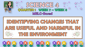 SCIENCE 4 || QUARTER 1 WEEK 7-8 | IDENTIFYING CHANGES THAT ARE USEFUL AND HARMFUL IN THE ENVIRONMENT