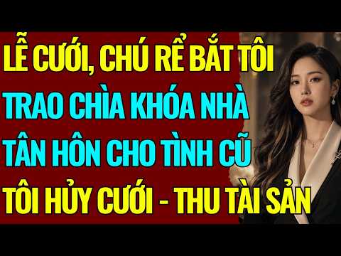 LỄ CƯỚI, CHÚ RỂ BẮT TÔI TRAO CHÌA KHÓA NHÀ TÂN HÔN CHO TÌNH CŨ- TÔI HỦY CƯỚI - THU TÀI SẢN TB7682