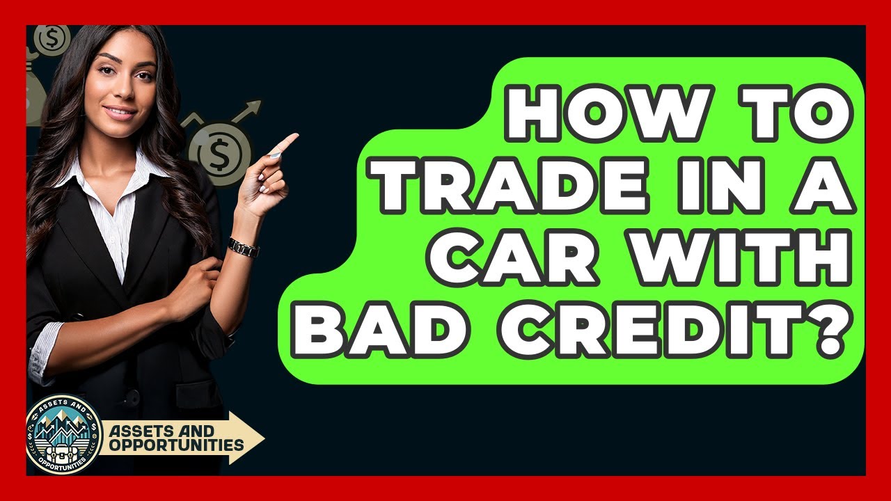 How To Trade In A Car With Bad Credit? - AssetsandOpportunity.org