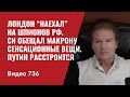 Лондон “наехал” на шпионов РФ / Си обещал Макрону сенсационные вещи / Путин расстроится // №736 Швец