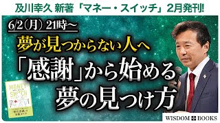 【6/2(月) 21時~】夢が見つからない人へ「感謝」から始める夢の見つけ方 ー及川幸久 新著「マネー・スイッチ」2月発刊!ー【WISDOM BOOKS】【及川幸久】