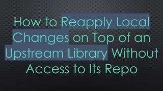 How To Reapply Local Changes On Top Of An Upstream Library Without Access To Its Repo