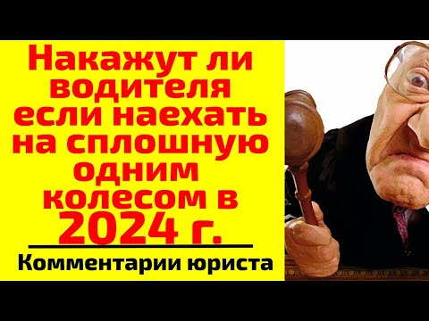 Накажут ли Вас если наехать  на сплошную одним колесом в 2024 г.? Комментарии юриста.