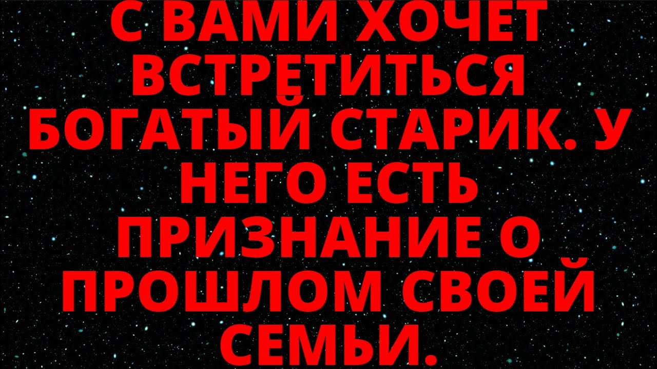 С ВАМИ ХОЧЕТ ВСТРЕТИТЬСЯ БОГАТЫЙ СТАРИК. У НЕГО ЕСТЬ ПРИЗНАНИЕ О ПРОШЛОМ СВОЕЙ СЕМЬИ.