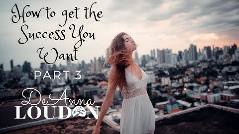 How To Get The Success You Want | Part 3 | DeAnna Loudon