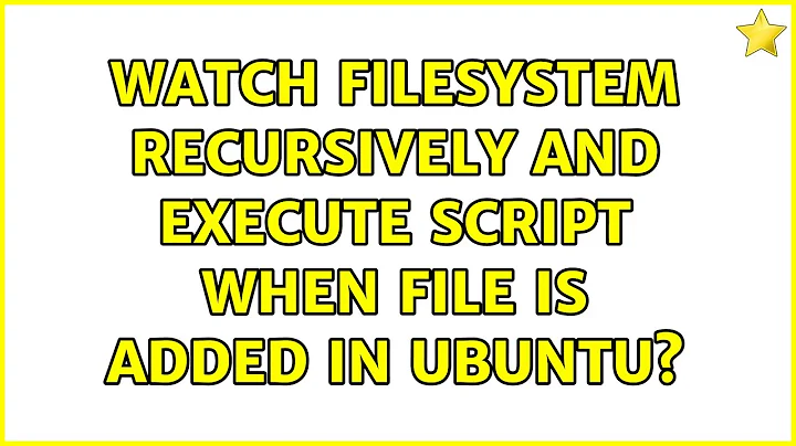 Watch Filesystem recursively and execute script when file is added in Ubuntu?
