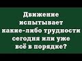 Движение испытывает какие-либо трудности сегодня или уже всё в порядке?