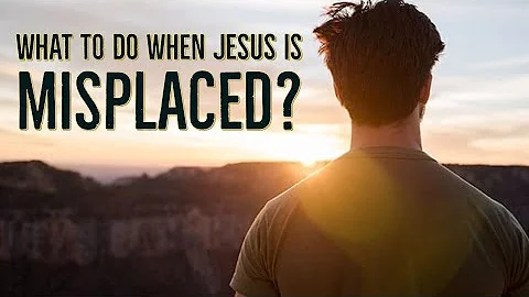 What To do When Jesus is Misplaced?