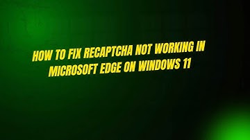 How to Fix ReCAPTCHA Not Working in Microsoft Edge on Windows 11