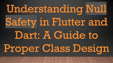 Understanding Null Safety in Flutter and Dart: A Guide to Proper Class Design
